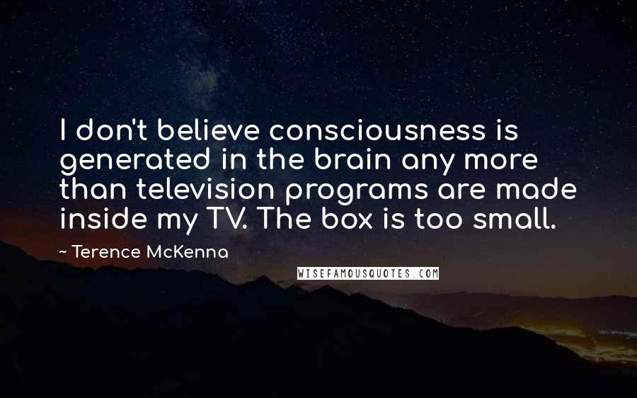 Terence McKenna Quotes: I don't believe consciousness is generated in the brain any more than television programs are made inside my TV. The box is too small.