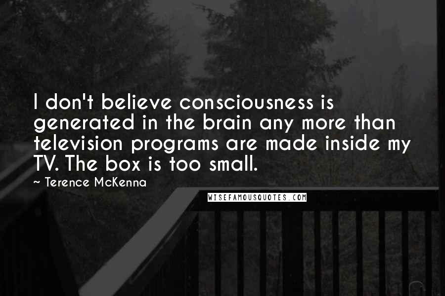 Terence McKenna Quotes: I don't believe consciousness is generated in the brain any more than television programs are made inside my TV. The box is too small.