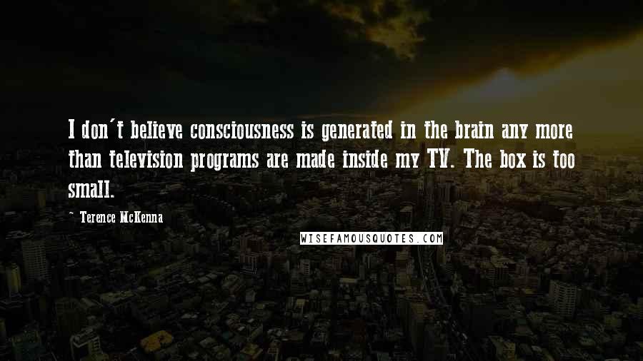 Terence McKenna Quotes: I don't believe consciousness is generated in the brain any more than television programs are made inside my TV. The box is too small.