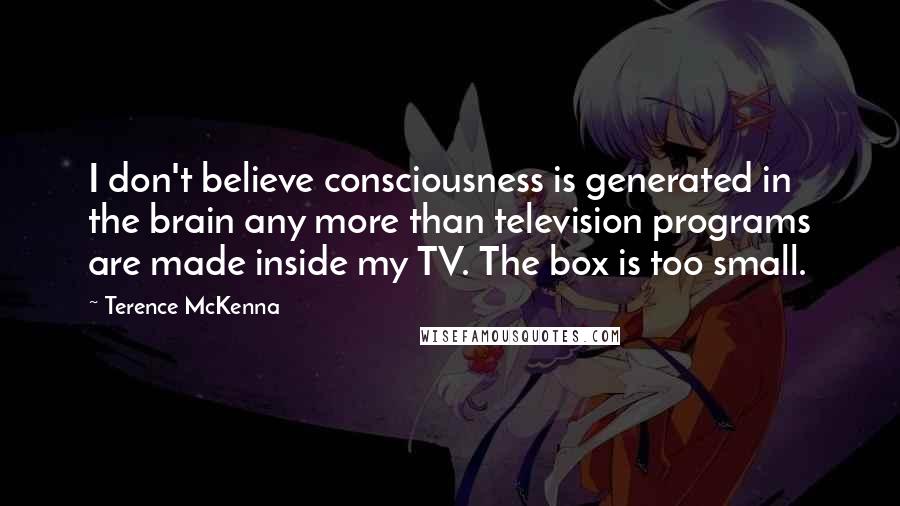 Terence McKenna Quotes: I don't believe consciousness is generated in the brain any more than television programs are made inside my TV. The box is too small.