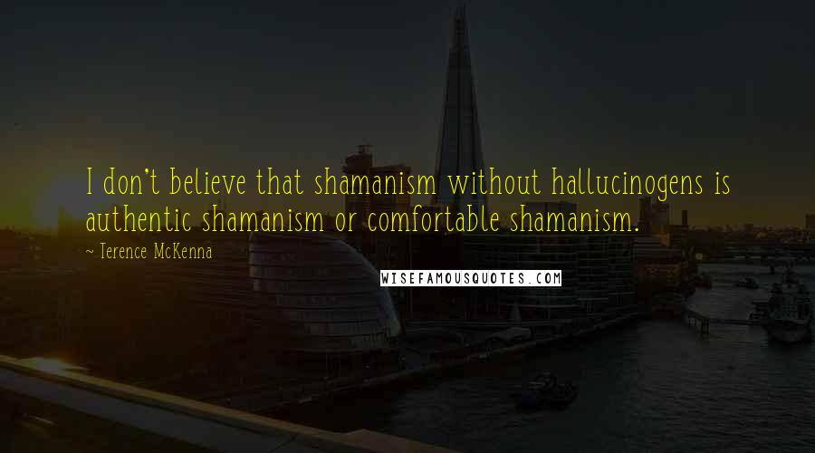 Terence McKenna Quotes: I don't believe that shamanism without hallucinogens is authentic shamanism or comfortable shamanism.