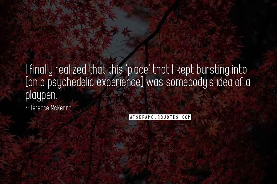 Terence McKenna Quotes: I finally realized that this 'place' that I kept bursting into [on a psychedelic experience] was somebody's idea of a playpen.