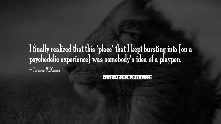 Terence McKenna Quotes: I finally realized that this 'place' that I kept bursting into [on a psychedelic experience] was somebody's idea of a playpen.