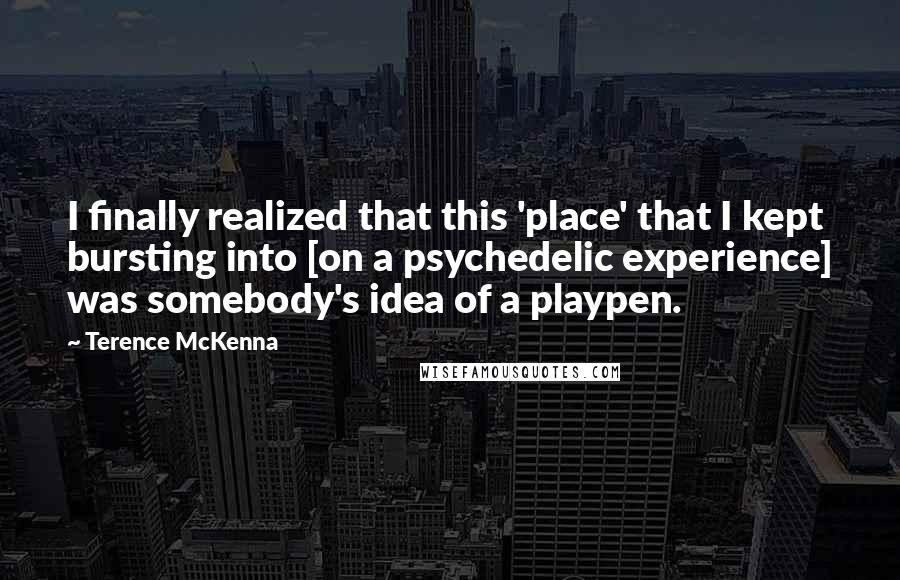 Terence McKenna Quotes: I finally realized that this 'place' that I kept bursting into [on a psychedelic experience] was somebody's idea of a playpen.