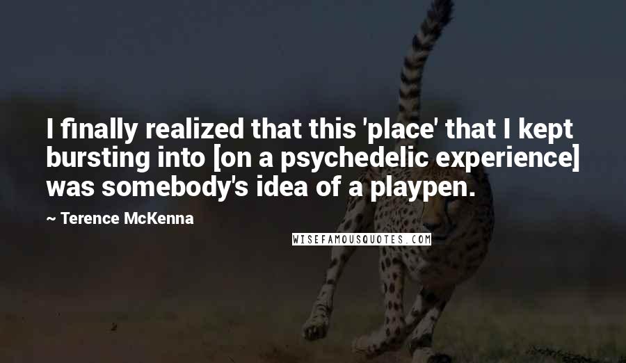 Terence McKenna Quotes: I finally realized that this 'place' that I kept bursting into [on a psychedelic experience] was somebody's idea of a playpen.