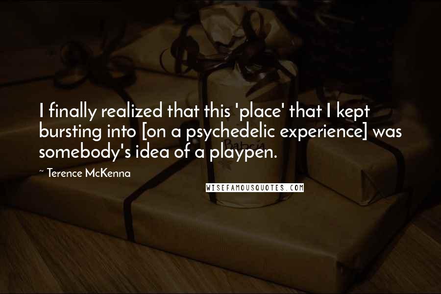 Terence McKenna Quotes: I finally realized that this 'place' that I kept bursting into [on a psychedelic experience] was somebody's idea of a playpen.