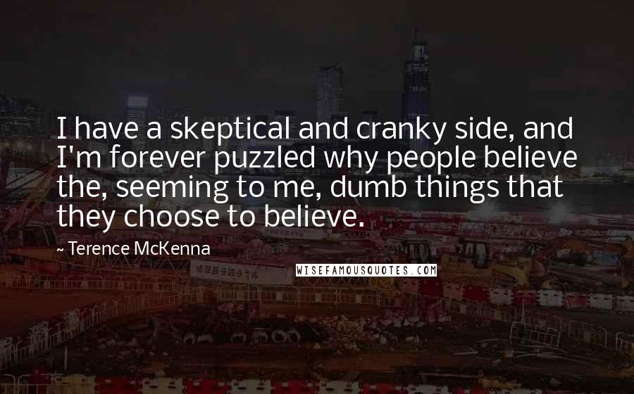 Terence McKenna Quotes: I have a skeptical and cranky side, and I'm forever puzzled why people believe the, seeming to me, dumb things that they choose to believe.