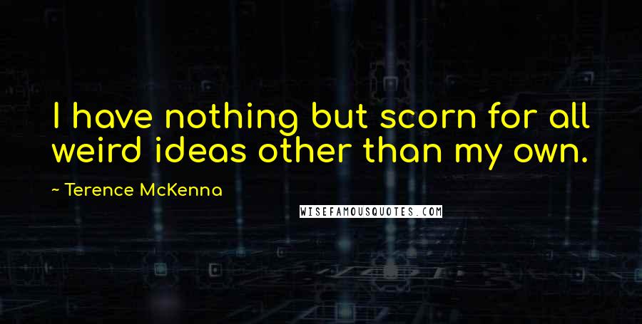 Terence McKenna Quotes: I have nothing but scorn for all weird ideas other than my own.