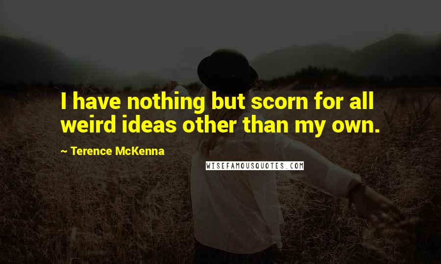 Terence McKenna Quotes: I have nothing but scorn for all weird ideas other than my own.