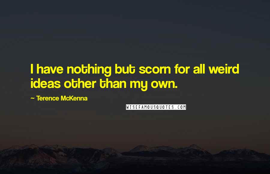 Terence McKenna Quotes: I have nothing but scorn for all weird ideas other than my own.