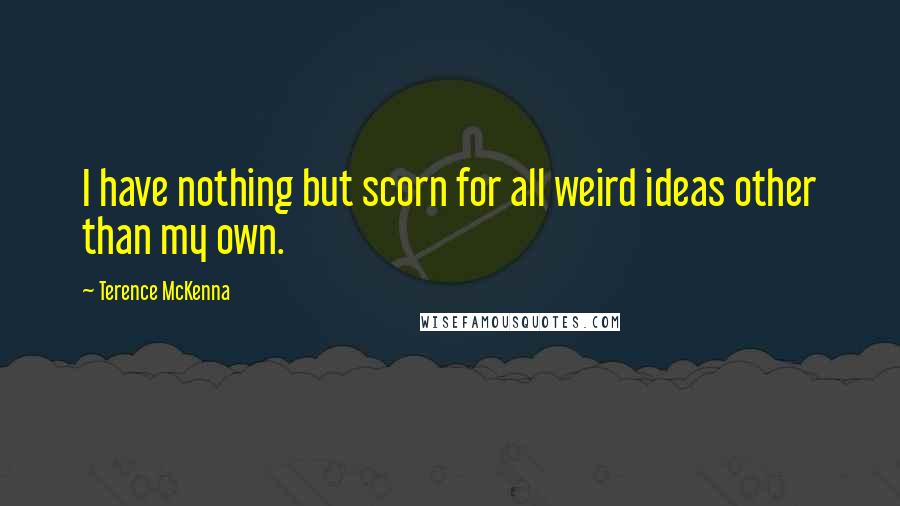 Terence McKenna Quotes: I have nothing but scorn for all weird ideas other than my own.