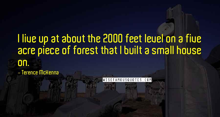 Terence McKenna Quotes: I live up at about the 2000 feet level on a five acre piece of forest that I built a small house on.