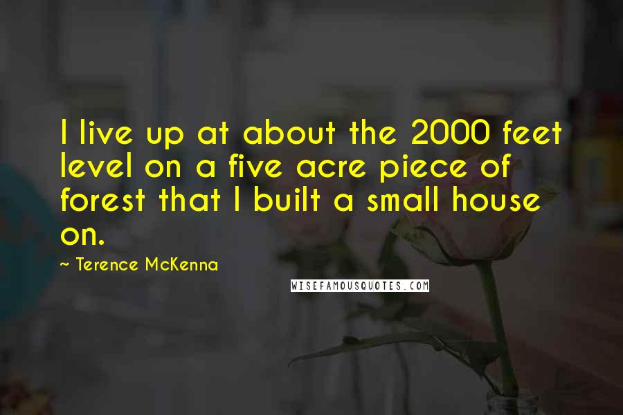 Terence McKenna Quotes: I live up at about the 2000 feet level on a five acre piece of forest that I built a small house on.