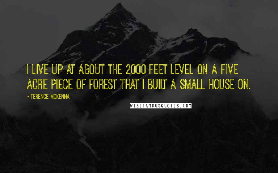 Terence McKenna Quotes: I live up at about the 2000 feet level on a five acre piece of forest that I built a small house on.