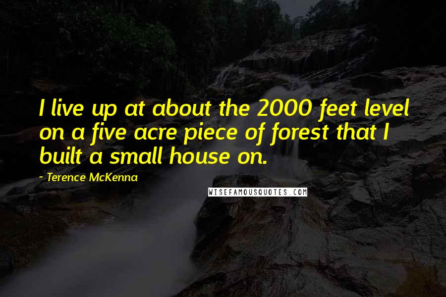 Terence McKenna Quotes: I live up at about the 2000 feet level on a five acre piece of forest that I built a small house on.