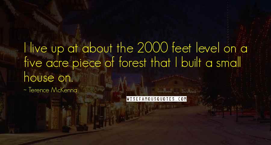 Terence McKenna Quotes: I live up at about the 2000 feet level on a five acre piece of forest that I built a small house on.