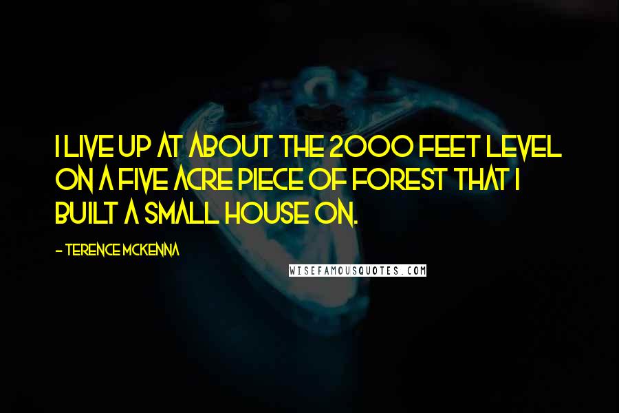 Terence McKenna Quotes: I live up at about the 2000 feet level on a five acre piece of forest that I built a small house on.