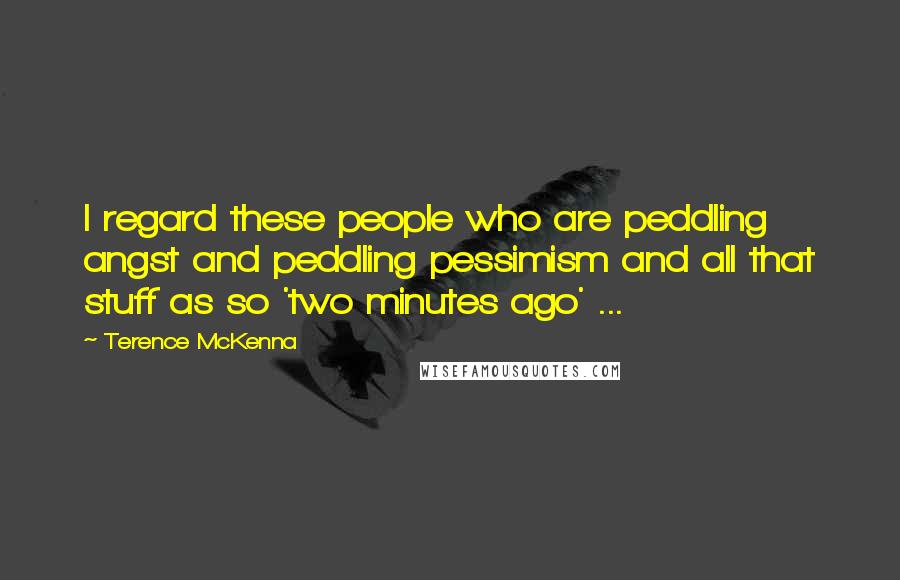 Terence McKenna Quotes: I regard these people who are peddling angst and peddling pessimism and all that stuff as so 'two minutes ago' ...