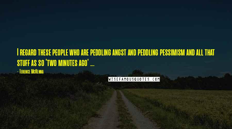 Terence McKenna Quotes: I regard these people who are peddling angst and peddling pessimism and all that stuff as so 'two minutes ago' ...