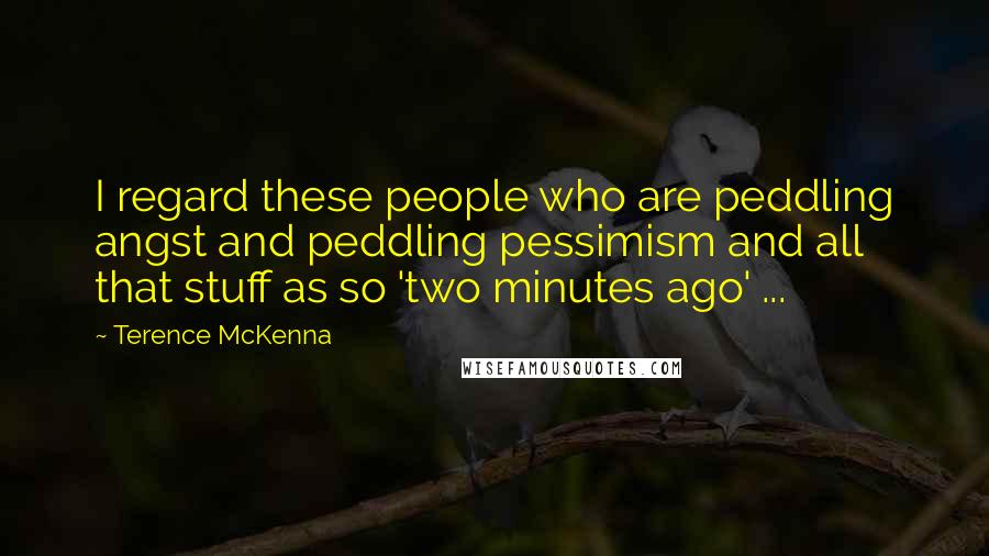 Terence McKenna Quotes: I regard these people who are peddling angst and peddling pessimism and all that stuff as so 'two minutes ago' ...