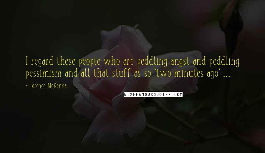 Terence McKenna Quotes: I regard these people who are peddling angst and peddling pessimism and all that stuff as so 'two minutes ago' ...