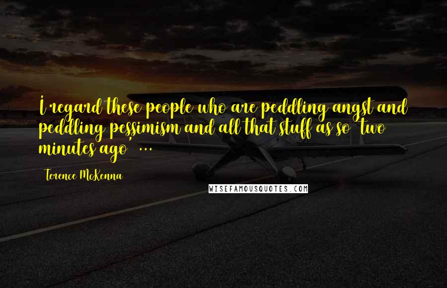 Terence McKenna Quotes: I regard these people who are peddling angst and peddling pessimism and all that stuff as so 'two minutes ago' ...