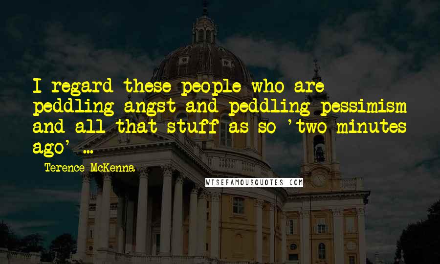 Terence McKenna Quotes: I regard these people who are peddling angst and peddling pessimism and all that stuff as so 'two minutes ago' ...