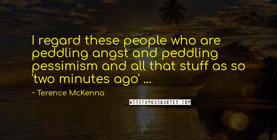 Terence McKenna Quotes: I regard these people who are peddling angst and peddling pessimism and all that stuff as so 'two minutes ago' ...