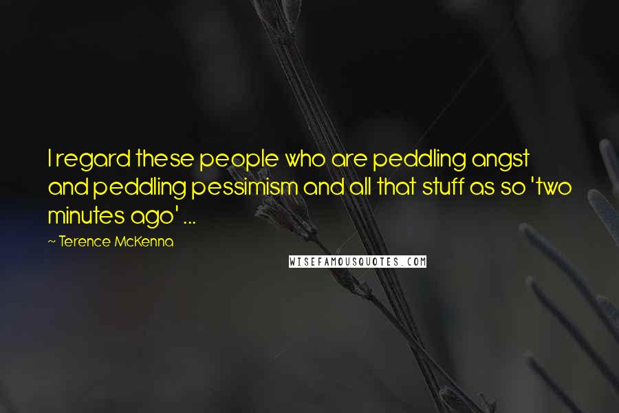 Terence McKenna Quotes: I regard these people who are peddling angst and peddling pessimism and all that stuff as so 'two minutes ago' ...