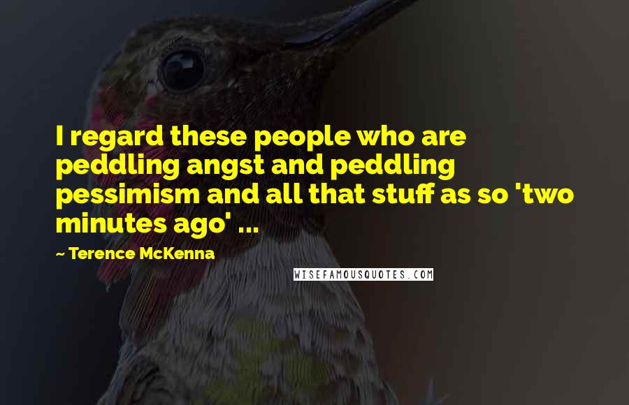 Terence McKenna Quotes: I regard these people who are peddling angst and peddling pessimism and all that stuff as so 'two minutes ago' ...