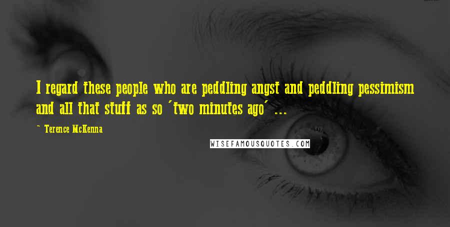 Terence McKenna Quotes: I regard these people who are peddling angst and peddling pessimism and all that stuff as so 'two minutes ago' ...