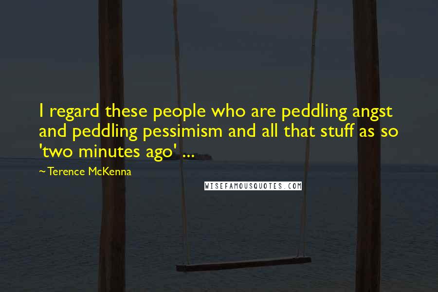 Terence McKenna Quotes: I regard these people who are peddling angst and peddling pessimism and all that stuff as so 'two minutes ago' ...