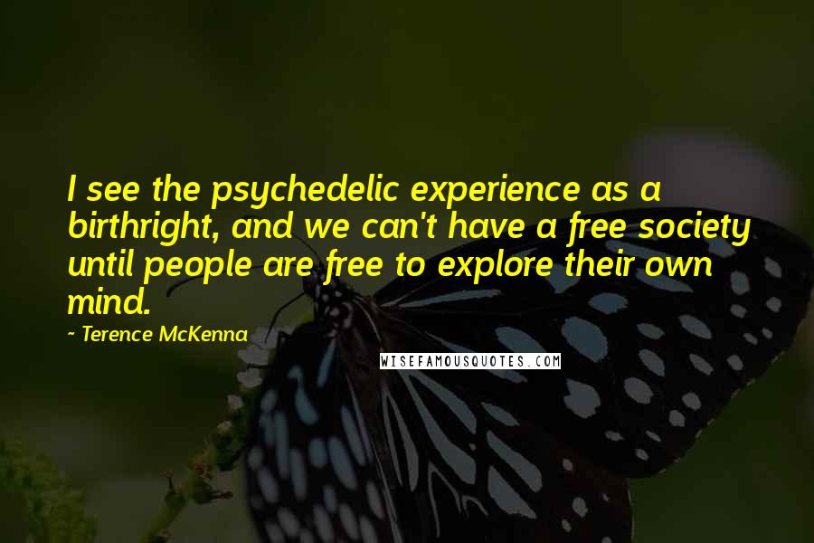 Terence McKenna Quotes: I see the psychedelic experience as a birthright, and we can't have a free society until people are free to explore their own mind.