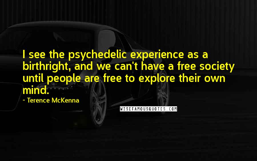 Terence McKenna Quotes: I see the psychedelic experience as a birthright, and we can't have a free society until people are free to explore their own mind.