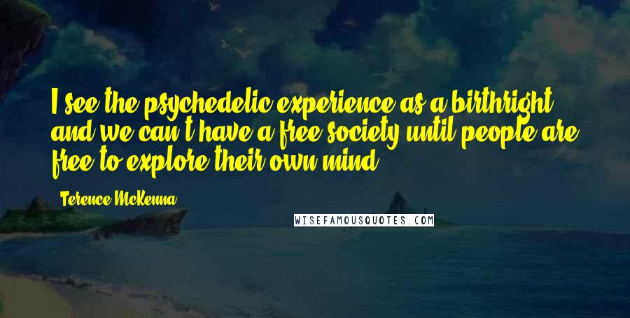 Terence McKenna Quotes: I see the psychedelic experience as a birthright, and we can't have a free society until people are free to explore their own mind.