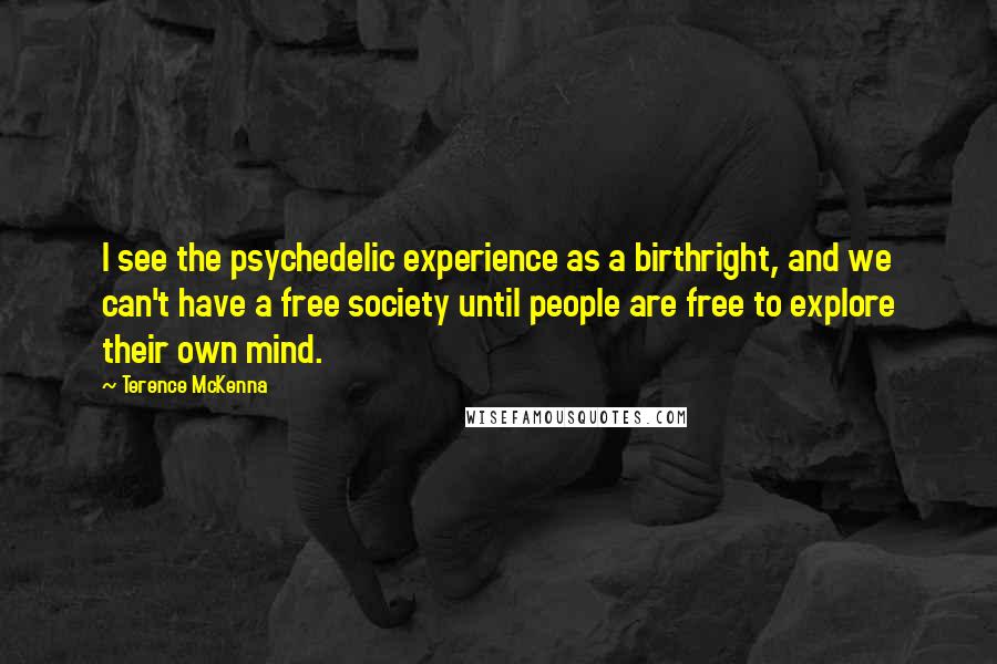 Terence McKenna Quotes: I see the psychedelic experience as a birthright, and we can't have a free society until people are free to explore their own mind.