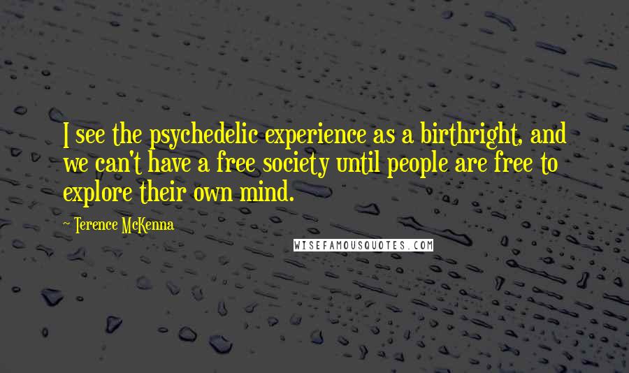 Terence McKenna Quotes: I see the psychedelic experience as a birthright, and we can't have a free society until people are free to explore their own mind.