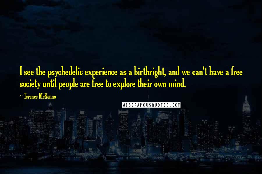 Terence McKenna Quotes: I see the psychedelic experience as a birthright, and we can't have a free society until people are free to explore their own mind.