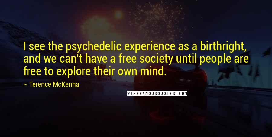 Terence McKenna Quotes: I see the psychedelic experience as a birthright, and we can't have a free society until people are free to explore their own mind.