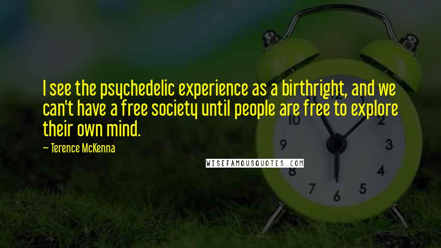 Terence McKenna Quotes: I see the psychedelic experience as a birthright, and we can't have a free society until people are free to explore their own mind.