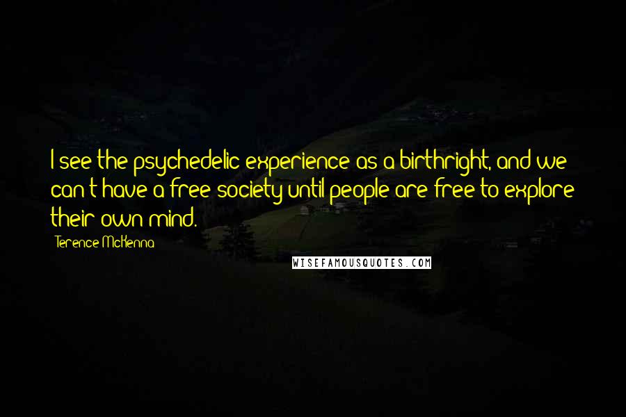 Terence McKenna Quotes: I see the psychedelic experience as a birthright, and we can't have a free society until people are free to explore their own mind.