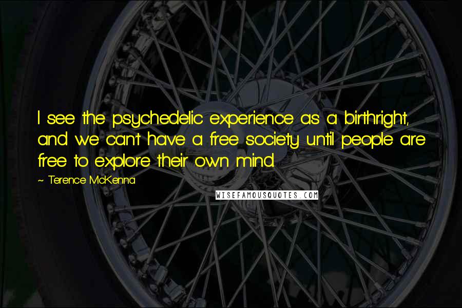 Terence McKenna Quotes: I see the psychedelic experience as a birthright, and we can't have a free society until people are free to explore their own mind.