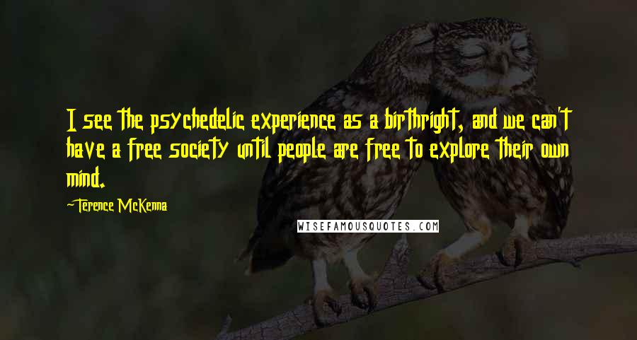 Terence McKenna Quotes: I see the psychedelic experience as a birthright, and we can't have a free society until people are free to explore their own mind.