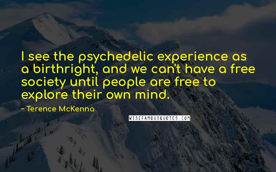 Terence McKenna Quotes: I see the psychedelic experience as a birthright, and we can't have a free society until people are free to explore their own mind.