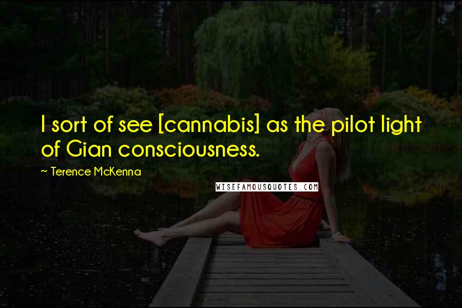 Terence McKenna Quotes: I sort of see [cannabis] as the pilot light of Gian consciousness.