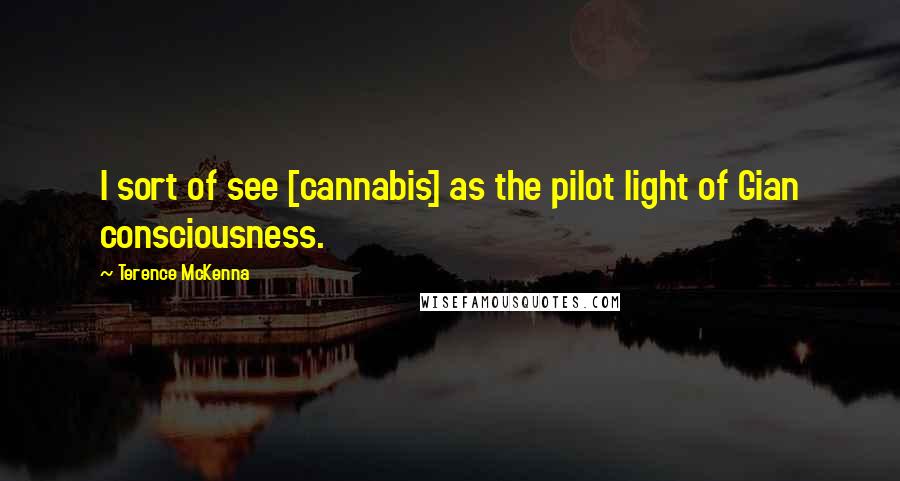 Terence McKenna Quotes: I sort of see [cannabis] as the pilot light of Gian consciousness.