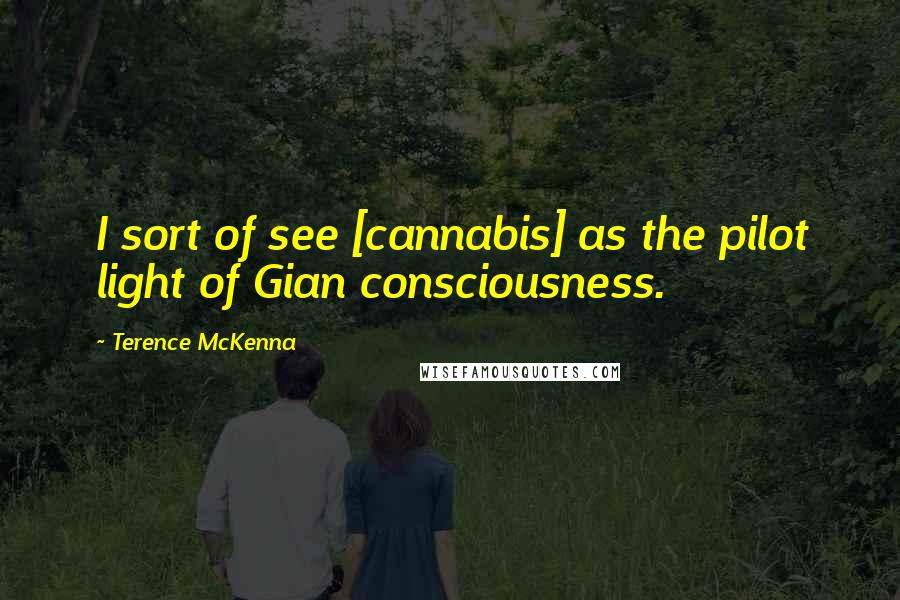 Terence McKenna Quotes: I sort of see [cannabis] as the pilot light of Gian consciousness.