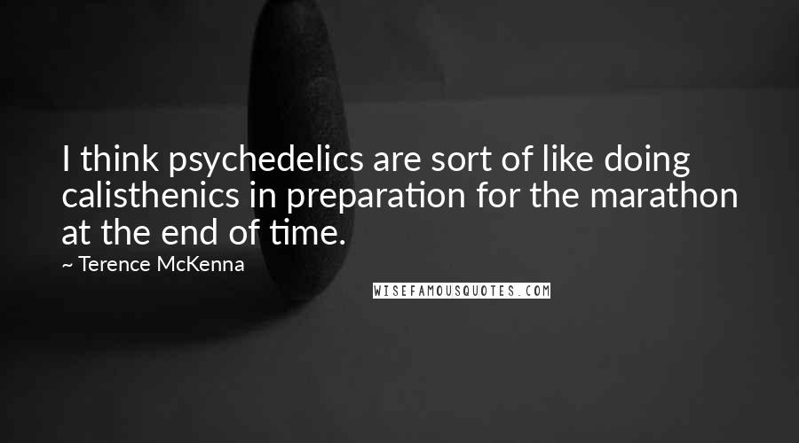 Terence McKenna Quotes: I think psychedelics are sort of like doing calisthenics in preparation for the marathon at the end of time.