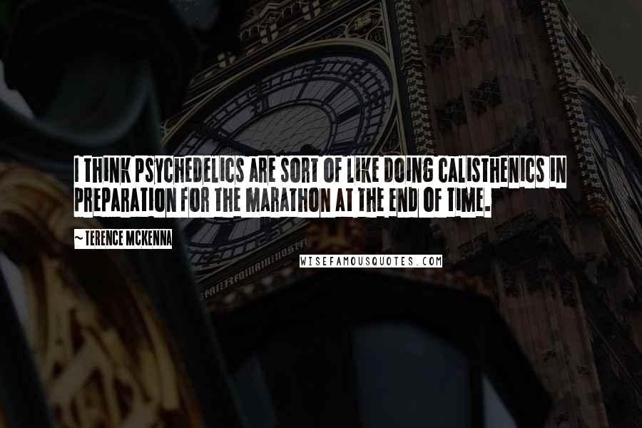 Terence McKenna Quotes: I think psychedelics are sort of like doing calisthenics in preparation for the marathon at the end of time.