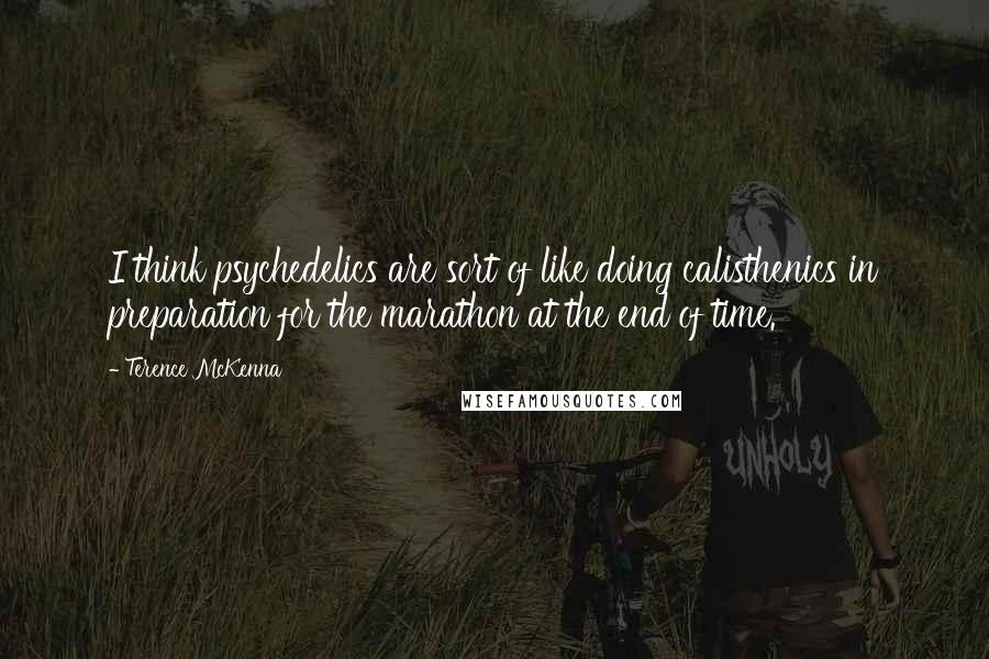 Terence McKenna Quotes: I think psychedelics are sort of like doing calisthenics in preparation for the marathon at the end of time.